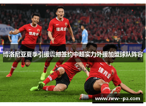 博洛尼亚夏季引援震撼签约中超实力外援加盟球队阵容 博洛尼亚夏季引援震撼签约中超实力外援加盟球队阵容