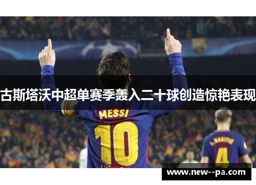 古斯塔沃中超单赛季轰入二十球创造惊艳表现 古斯塔沃中超单赛季轰入二十球创造惊艳表现