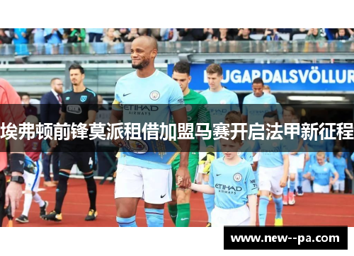 埃弗顿前锋莫派租借加盟马赛开启法甲新征程 埃弗顿前锋莫派租借加盟马赛开启法甲新征程