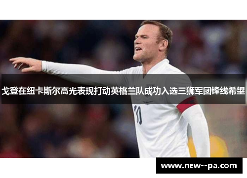 戈登在纽卡斯尔高光表现打动英格兰队成功入选三狮军团锋线希望 戈登在纽卡斯尔高光表现打动英格兰队成功入选三狮军团锋线希望