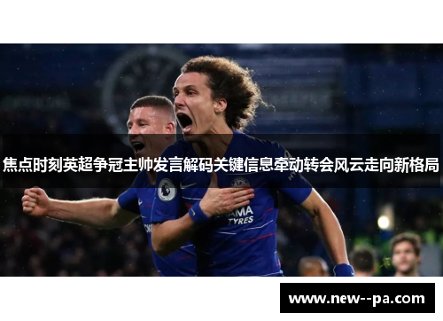 焦点时刻英超争冠主帅发言解码关键信息牵动转会风云走向新格局 焦点时刻英超争冠主帅发言解码关键信息牵动转会风云走向新格局