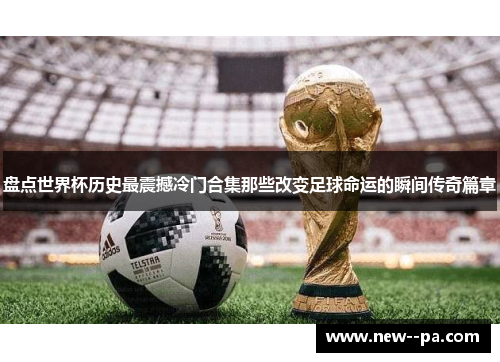 盘点世界杯历史最震撼冷门合集那些改变足球命运的瞬间传奇篇章 盘点世界杯历史最震撼冷门合集那些改变足球命运的瞬间传奇篇章