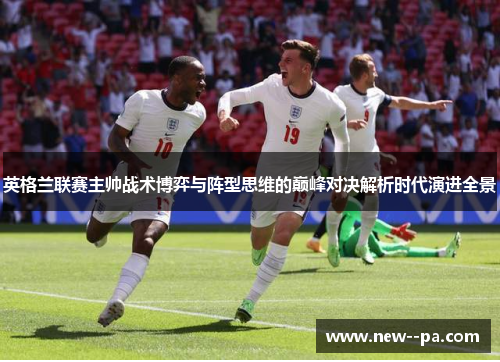 英格兰联赛主帅战术博弈与阵型思维的巅峰对决解析时代演进全景